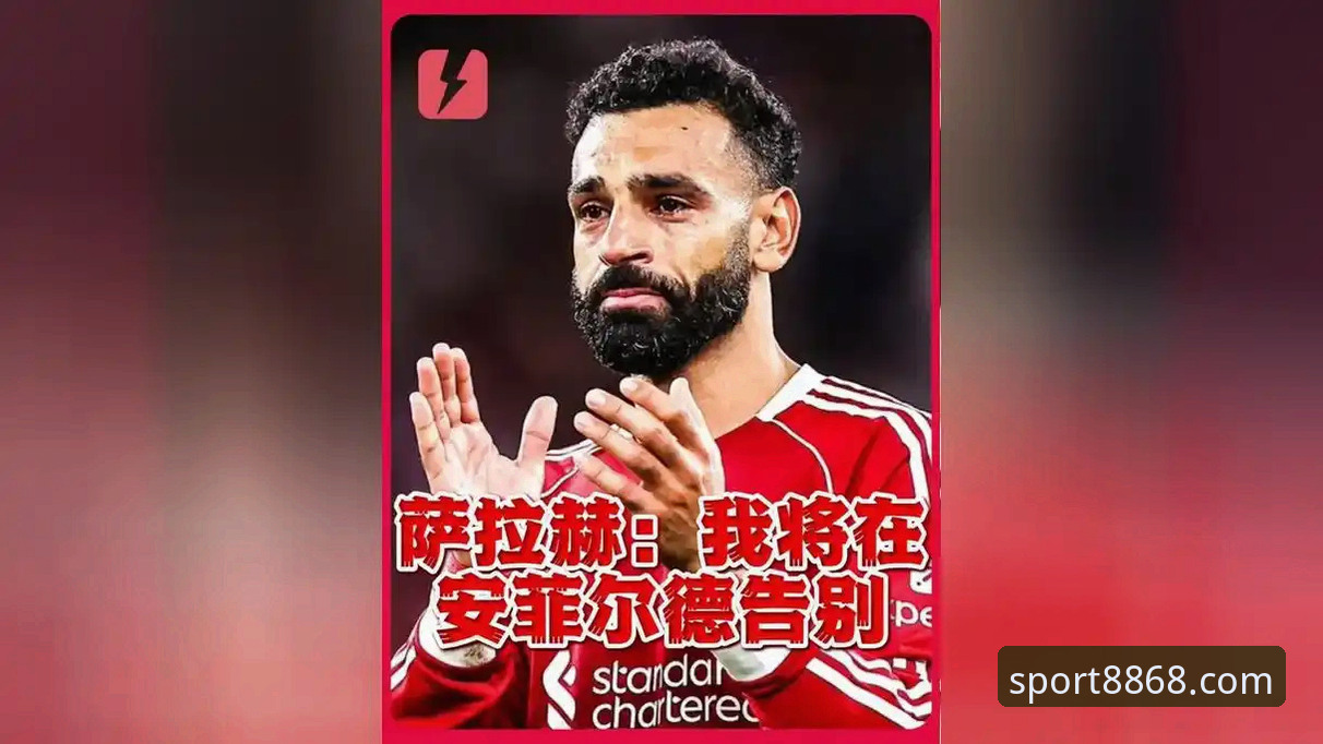 萨拉赫专访深度解读：利物浦传奇告别季的幕后故事